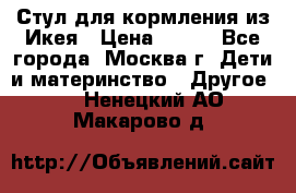 Стул для кормления из Икея › Цена ­ 800 - Все города, Москва г. Дети и материнство » Другое   . Ненецкий АО,Макарово д.